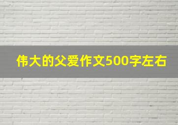 伟大的父爱作文500字左右