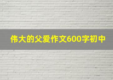 伟大的父爱作文600字初中