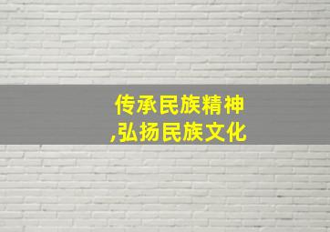 传承民族精神,弘扬民族文化