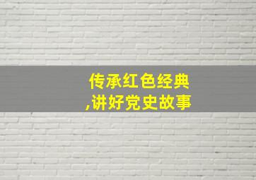 传承红色经典,讲好党史故事