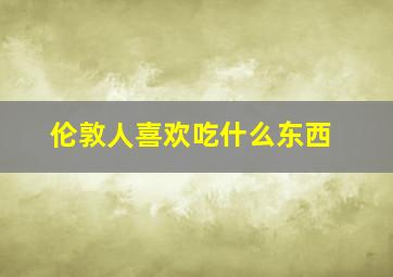 伦敦人喜欢吃什么东西