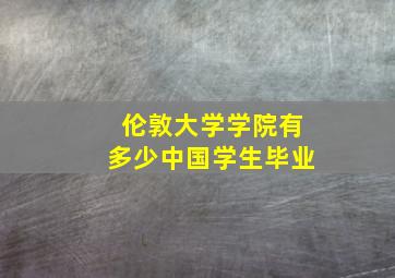 伦敦大学学院有多少中国学生毕业