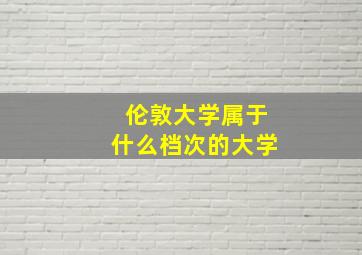 伦敦大学属于什么档次的大学