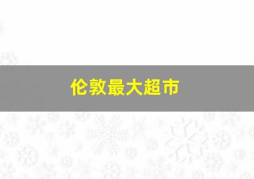 伦敦最大超市