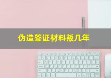 伪造签证材料叛几年