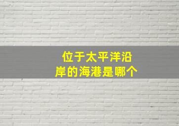 位于太平洋沿岸的海港是哪个