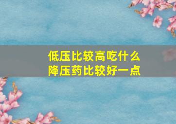 低压比较高吃什么降压药比较好一点