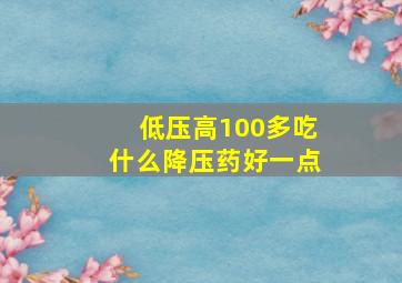 低压高100多吃什么降压药好一点