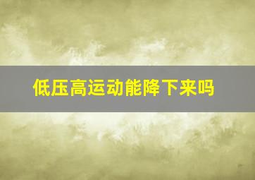 低压高运动能降下来吗