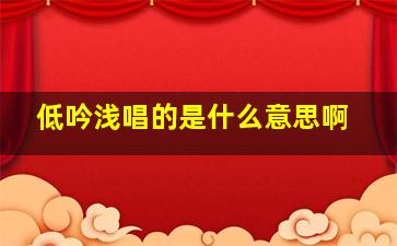 低吟浅唱的是什么意思啊