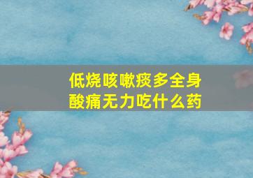 低烧咳嗽痰多全身酸痛无力吃什么药