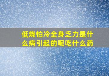 低烧怕冷全身乏力是什么病引起的呢吃什么药