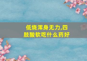 低烧浑身无力,四肢酸软吃什么药好