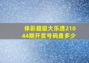 体彩超级大乐透21044期开奖号码是多少