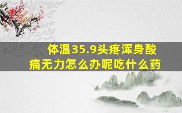 体温35.9头疼浑身酸痛无力怎么办呢吃什么药