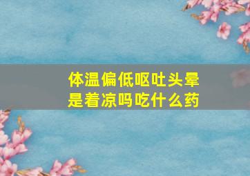 体温偏低呕吐头晕是着凉吗吃什么药