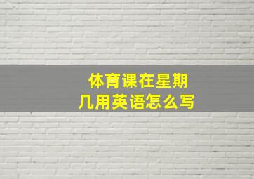 体育课在星期几用英语怎么写