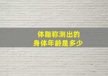 体脂称测出的身体年龄是多少