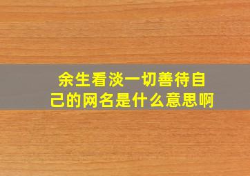 余生看淡一切善待自己的网名是什么意思啊