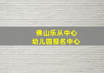 佛山乐从中心幼儿园报名中心