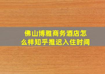 佛山博雅商务酒店怎么样知乎推迟入住时间