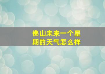 佛山未来一个星期的天气怎么样