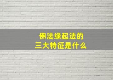 佛法缘起法的三大特征是什么