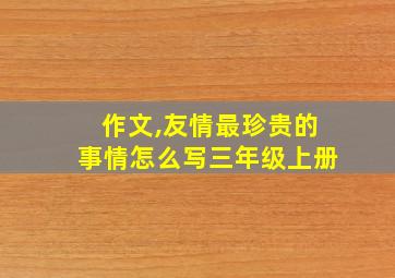 作文,友情最珍贵的事情怎么写三年级上册