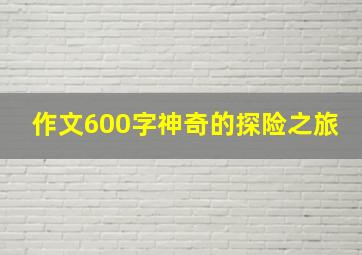 作文600字神奇的探险之旅