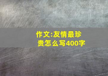 作文:友情最珍贵怎么写400字