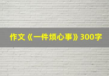 作文《一件烦心事》300字