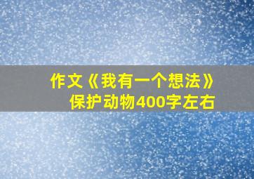 作文《我有一个想法》保护动物400字左右