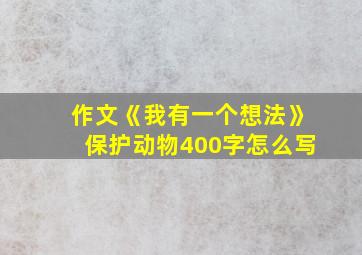 作文《我有一个想法》保护动物400字怎么写