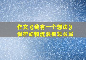 作文《我有一个想法》保护动物流浪狗怎么写