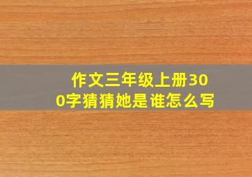 作文三年级上册300字猜猜她是谁怎么写