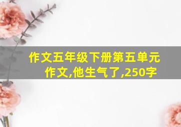 作文五年级下册第五单元作文,他生气了,250字