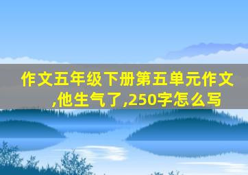 作文五年级下册第五单元作文,他生气了,250字怎么写