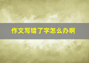 作文写错了字怎么办啊