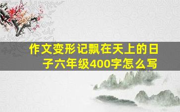 作文变形记飘在天上的日子六年级400字怎么写