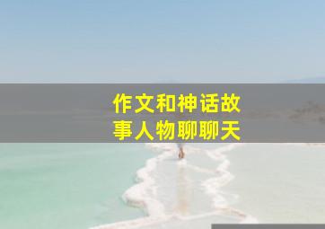 作文和神话故事人物聊聊天