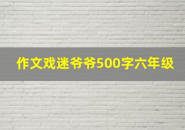 作文戏迷爷爷500字六年级