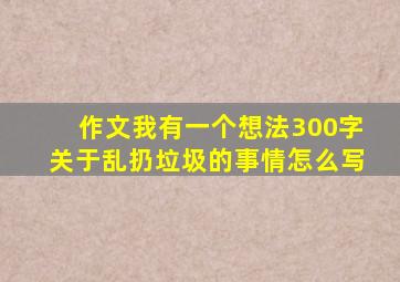 作文我有一个想法300字关于乱扔垃圾的事情怎么写