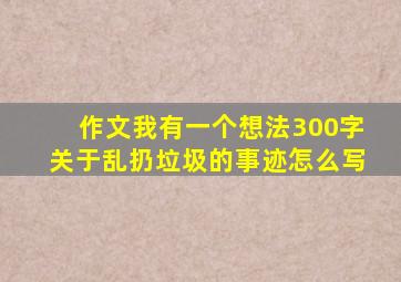 作文我有一个想法300字关于乱扔垃圾的事迹怎么写