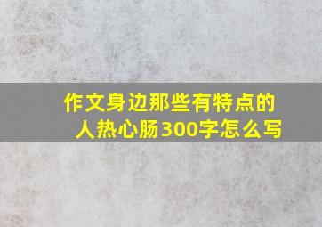 作文身边那些有特点的人热心肠300字怎么写