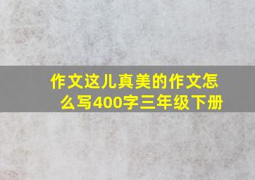 作文这儿真美的作文怎么写400字三年级下册