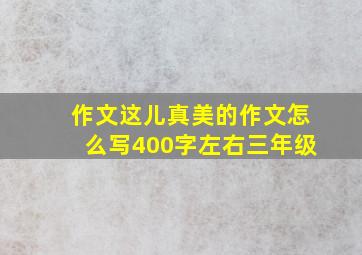 作文这儿真美的作文怎么写400字左右三年级