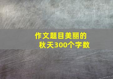 作文题目美丽的秋天300个字数