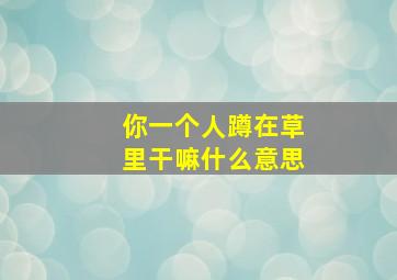 你一个人蹲在草里干嘛什么意思