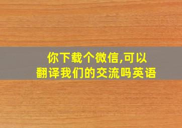 你下载个微信,可以翻译我们的交流吗英语