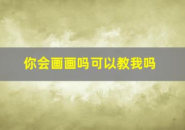 你会画画吗可以教我吗